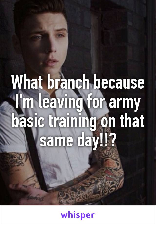 What branch because I'm leaving for army basic training on that same day!!?