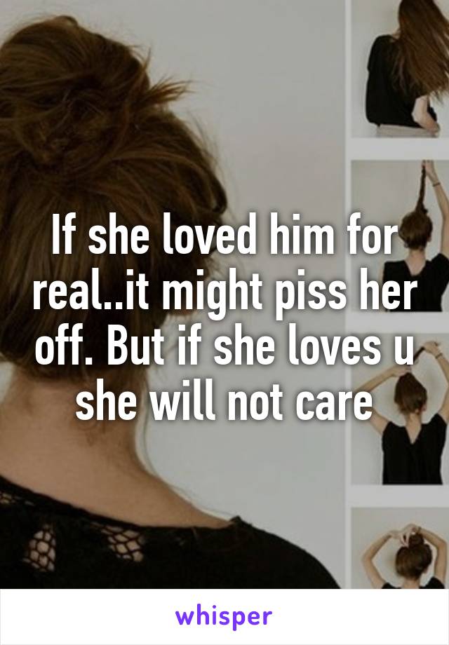 If she loved him for real..it might piss her off. But if she loves u she will not care