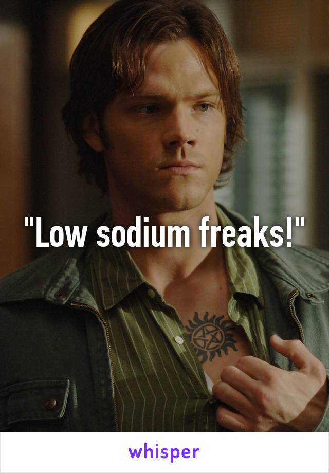 "Low sodium freaks!"