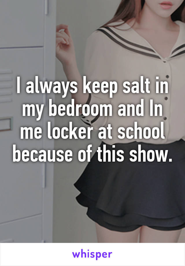 I always keep salt in my bedroom and In me locker at school because of this show. 