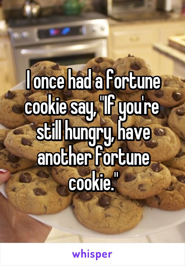 I once had a fortune cookie say, "If you're  still hungry, have another fortune cookie."