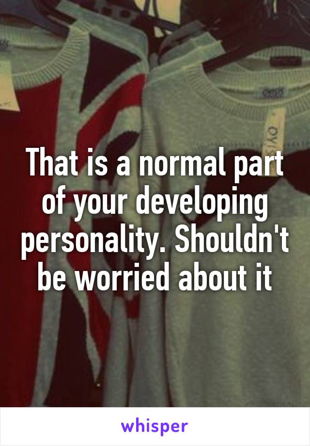 That is a normal part of your developing personality. Shouldn't be worried about it