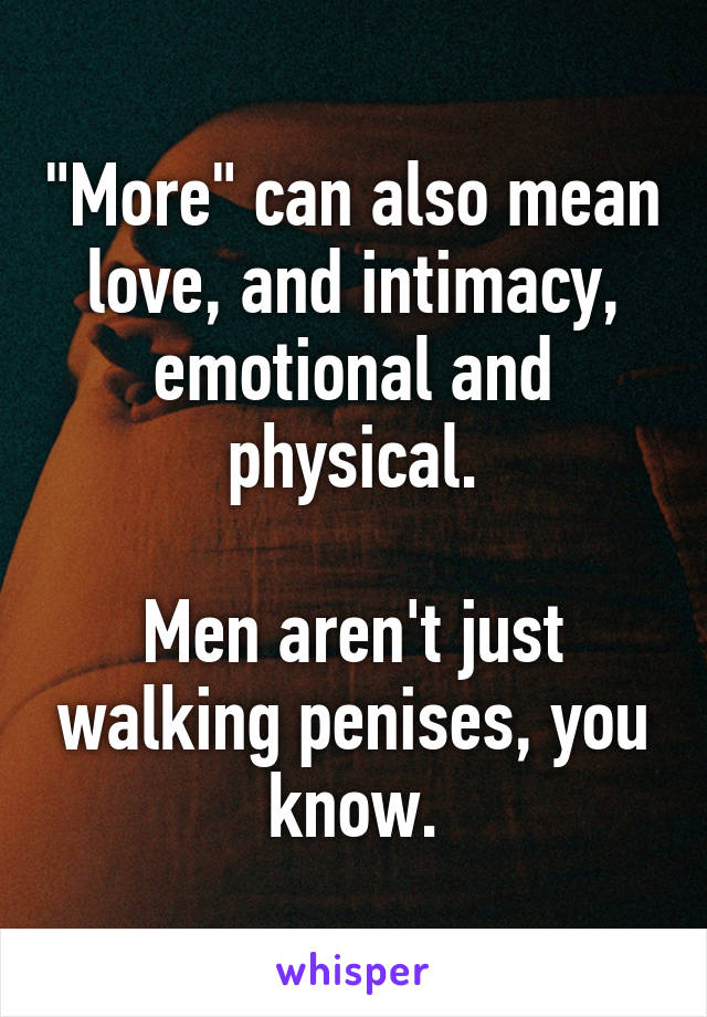 "More" can also mean love, and intimacy, emotional and physical.

Men aren't just walking penises, you know.