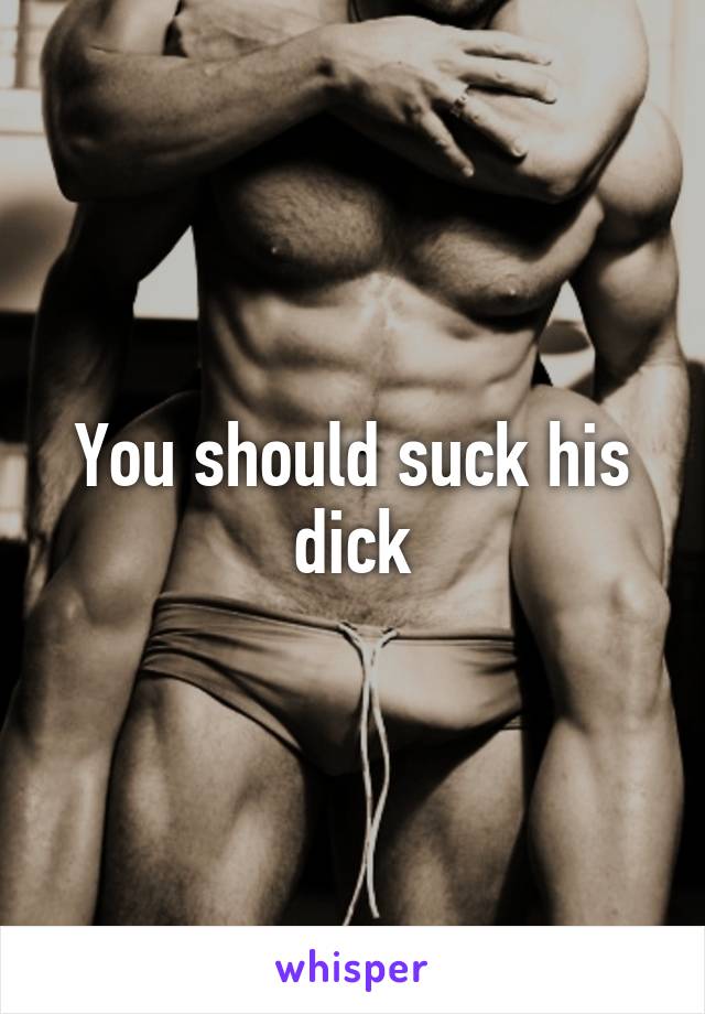 You should suck his dick