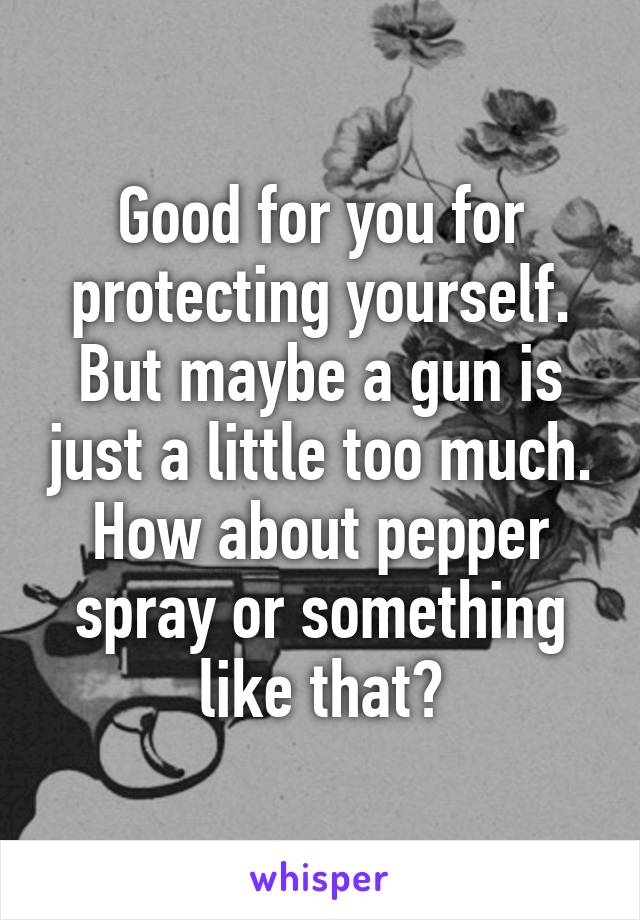 Good for you for protecting yourself. But maybe a gun is just a little too much. How about pepper spray or something like that?