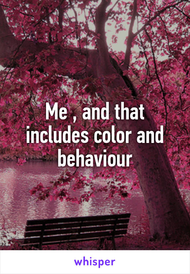 Me , and that includes color and behaviour