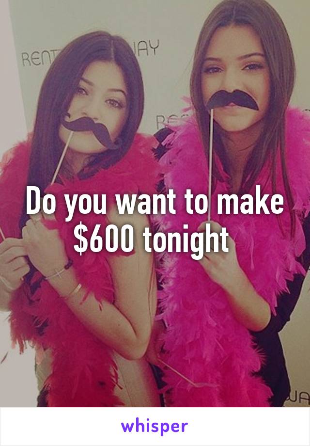 Do you want to make $600 tonight 