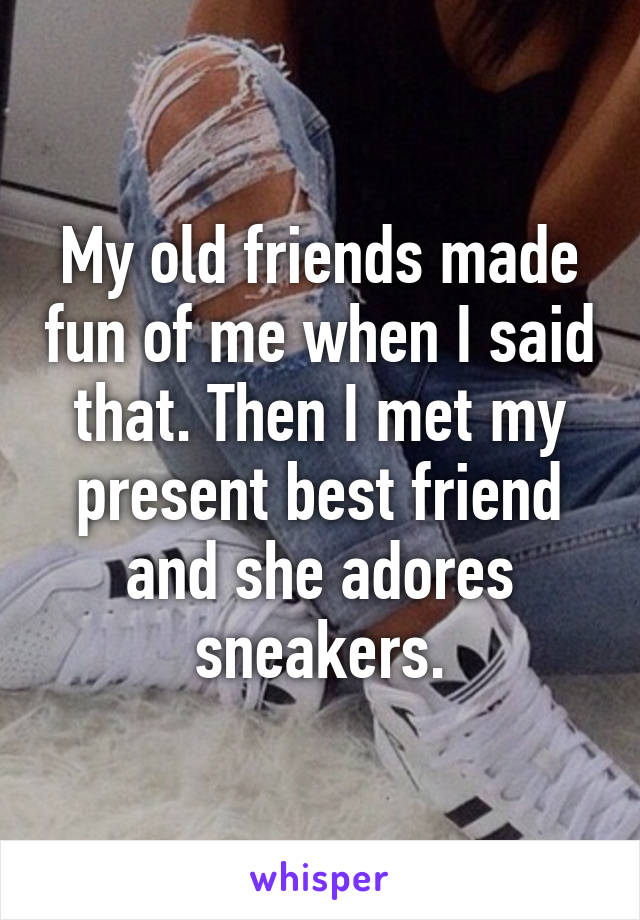 My old friends made fun of me when I said that. Then I met my present best friend and she adores sneakers.
