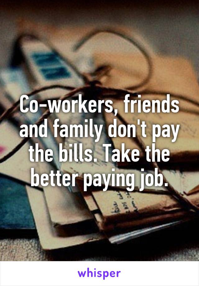 Co-workers, friends and family don't pay the bills. Take the better paying job.