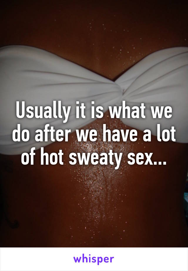 Usually it is what we do after we have a lot of hot sweaty sex...