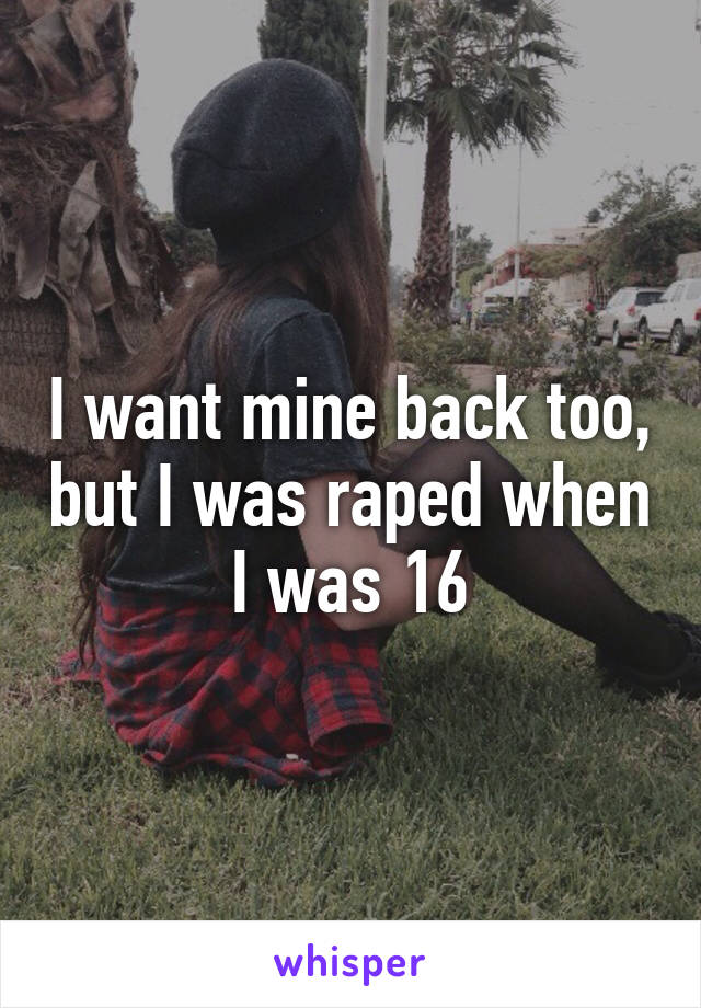 I want mine back too, but I was raped when I was 16