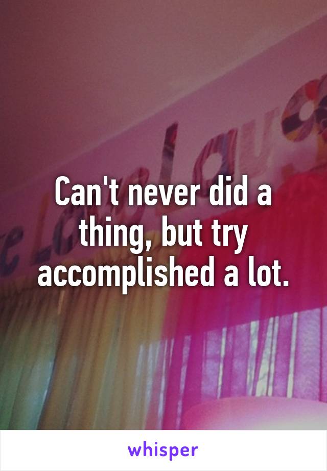 Can't never did a thing, but try accomplished a lot.