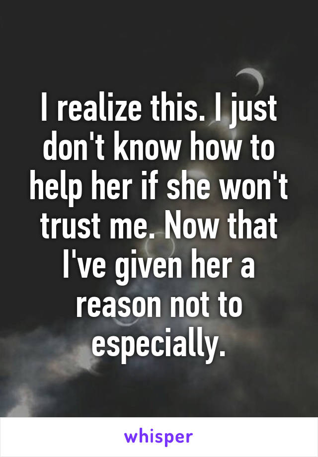 I realize this. I just don't know how to help her if she won't trust me. Now that I've given her a reason not to especially.