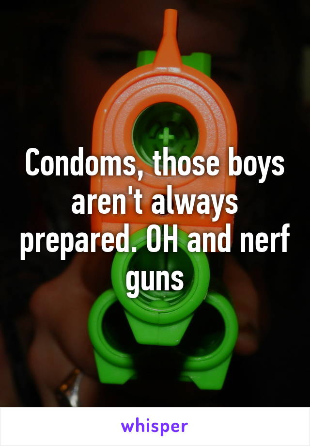 Condoms, those boys aren't always prepared. OH and nerf guns