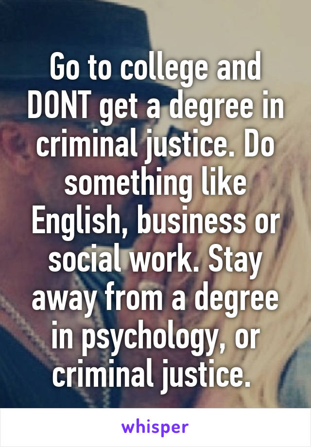Go to college and DONT get a degree in criminal justice. Do something like English, business or social work. Stay away from a degree in psychology, or criminal justice. 