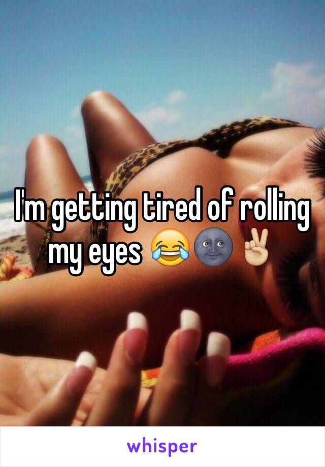 I'm getting tired of rolling my eyes 😂🌚✌🏼️