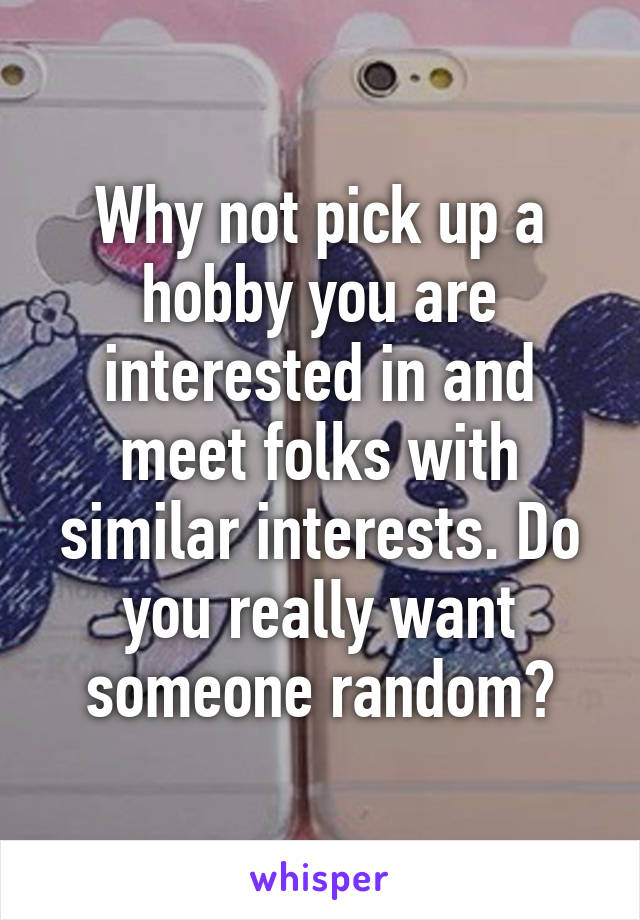 Why not pick up a hobby you are interested in and meet folks with similar interests. Do you really want someone random?