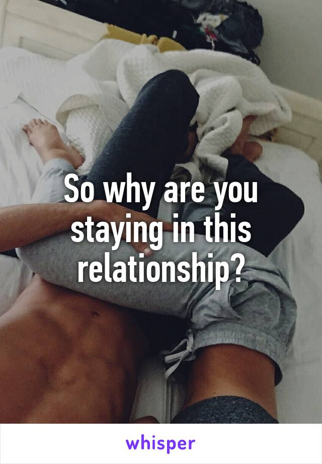 So why are you staying in this relationship?