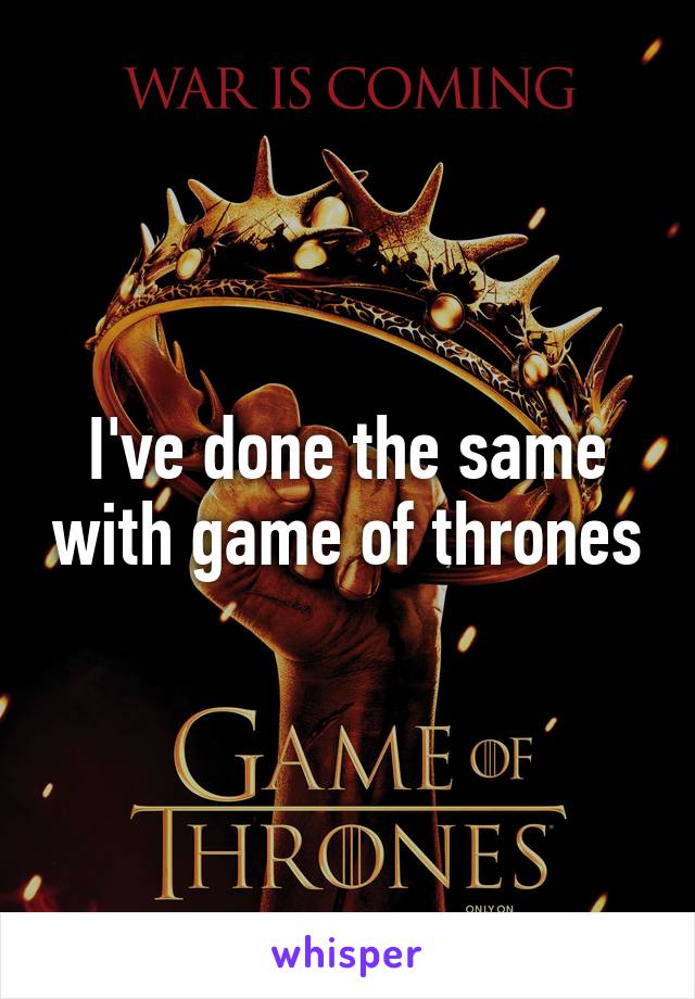 I've done the same with game of thrones