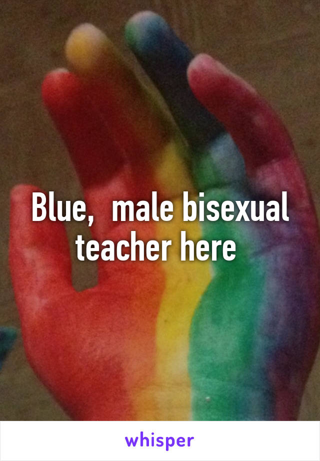 Blue,  male bisexual teacher here 