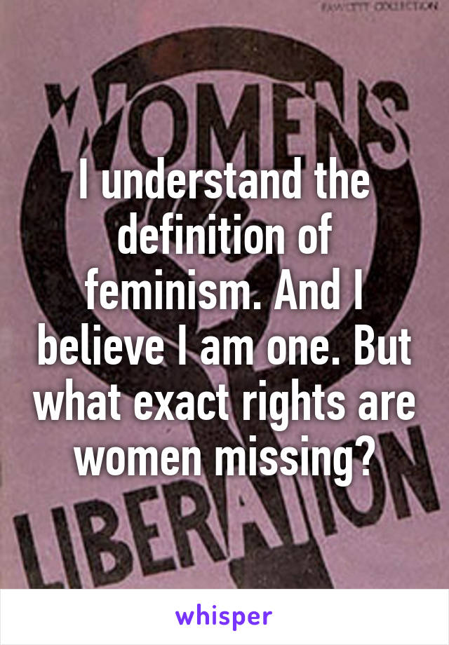 I understand the definition of feminism. And I believe I am one. But what exact rights are women missing?