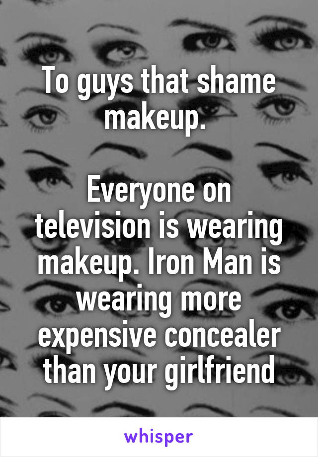 To guys that shame makeup. 

Everyone on television is wearing makeup. Iron Man is wearing more expensive concealer than your girlfriend