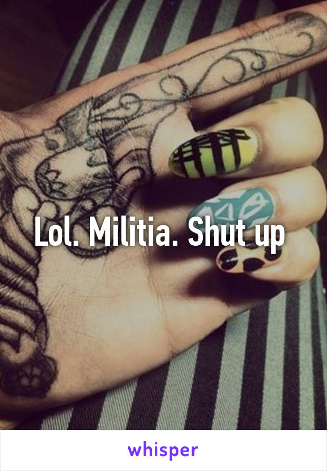 Lol. Militia. Shut up 