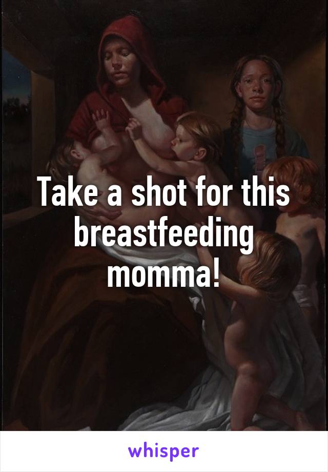 Take a shot for this breastfeeding momma!