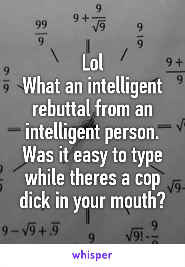 Lol
What an intelligent rebuttal from an intelligent person. Was it easy to type while theres a cop dick in your mouth?
