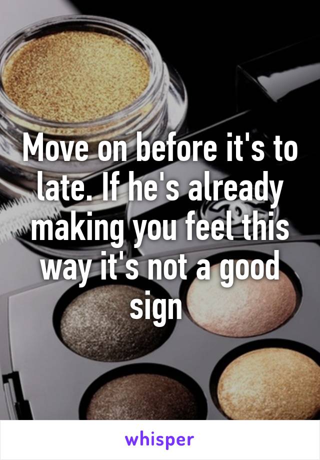 Move on before it's to late. If he's already making you feel this way it's not a good sign 