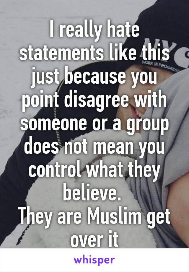 I really hate statements like this just because you point disagree with someone or a group does not mean you control what they believe. 
They are Muslim get over it