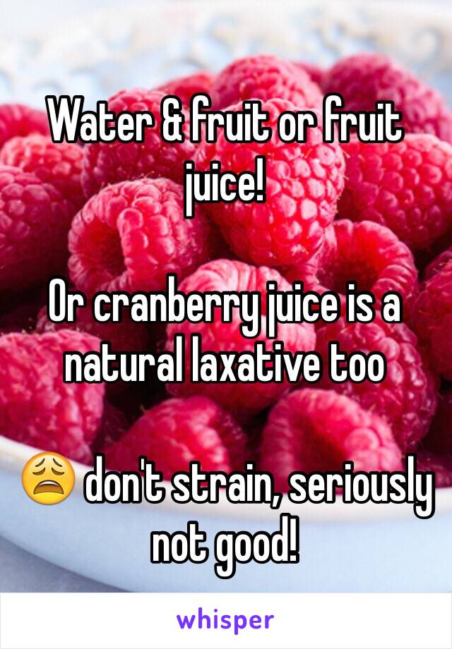 Water & fruit or fruit juice!

Or cranberry juice is a natural laxative too

😩 don't strain, seriously not good! 