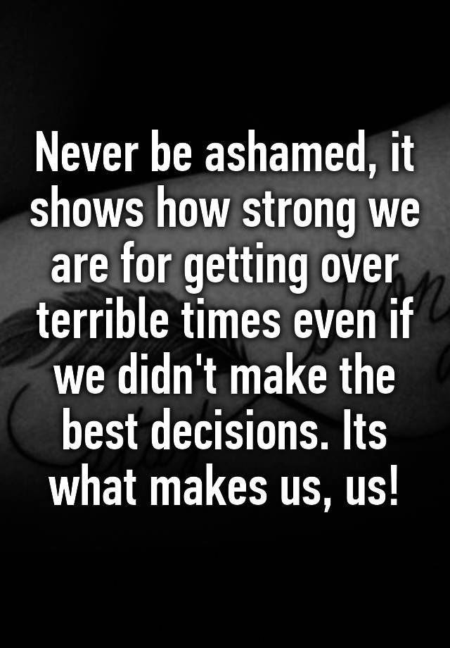 never-be-ashamed-it-shows-how-strong-we-are-for-getting-over-terrible