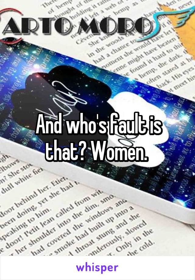 And who's fault is that? Women. 