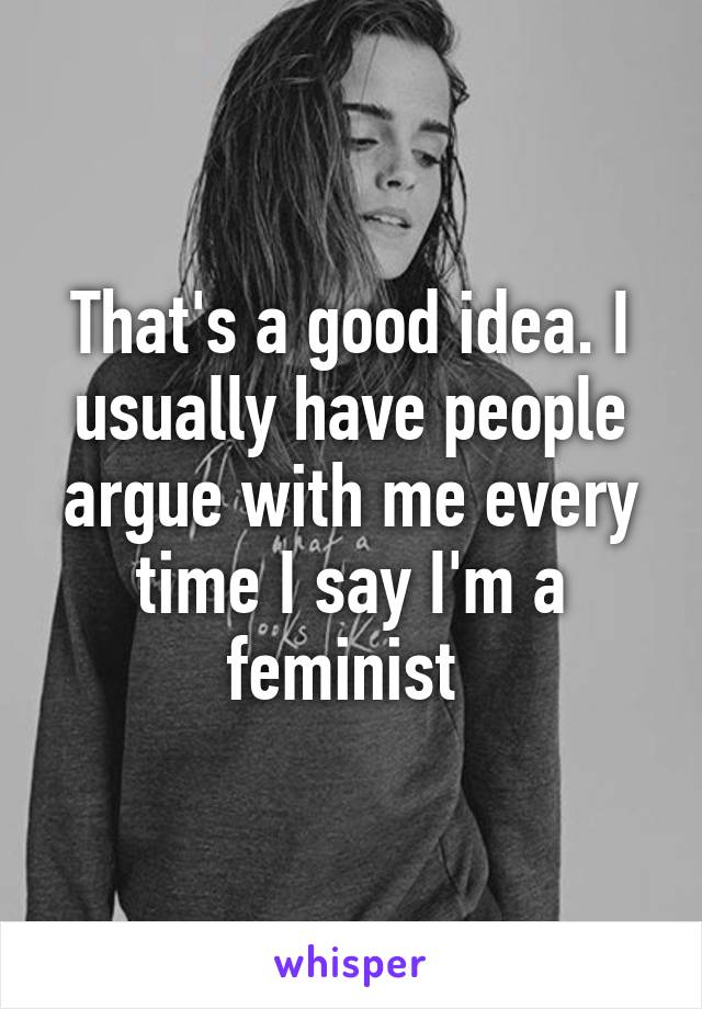 That's a good idea. I usually have people argue with me every time I say I'm a feminist 