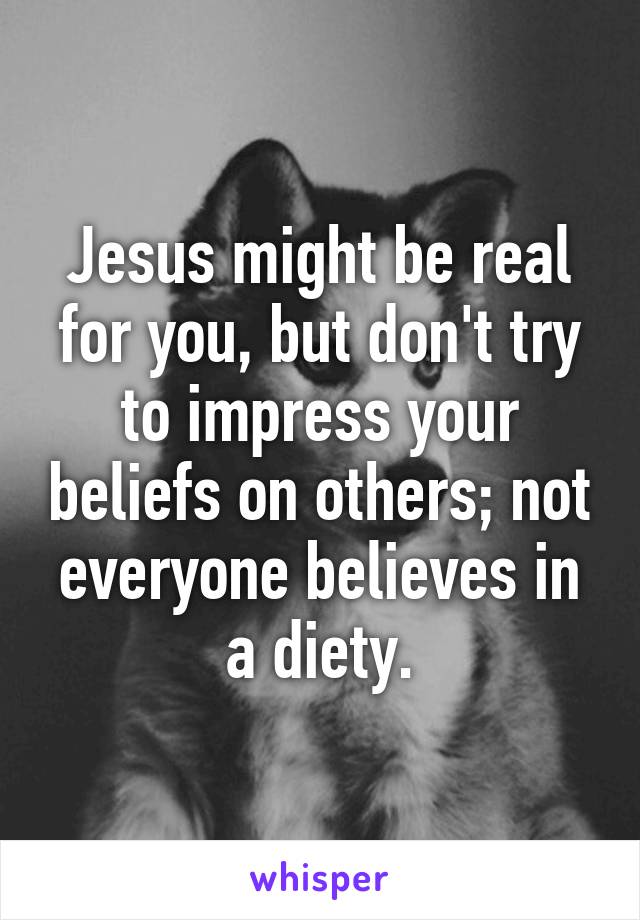 Jesus might be real for you, but don't try to impress your beliefs on others; not everyone believes in a diety.