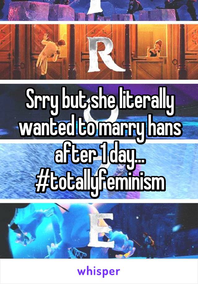 Srry but she literally wanted to marry hans after 1 day... #totallyfeminism