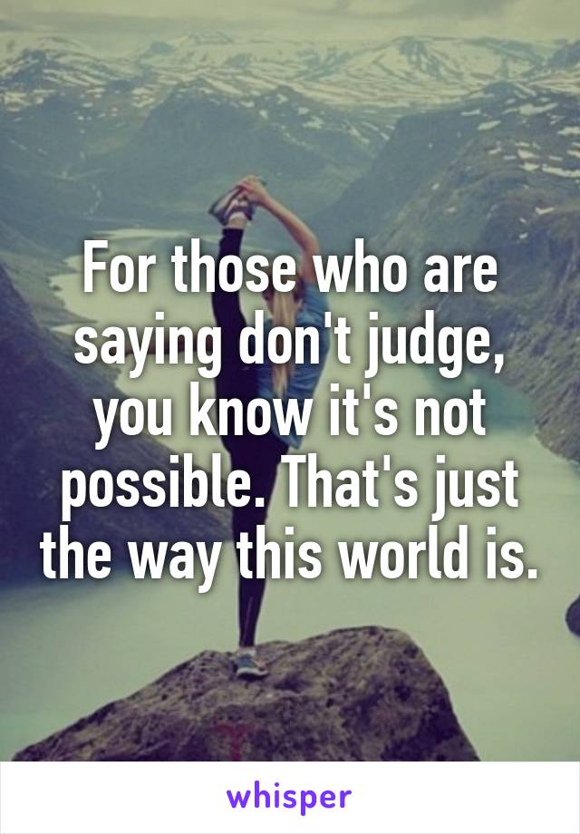 For those who are saying don't judge, you know it's not possible. That's just the way this world is.