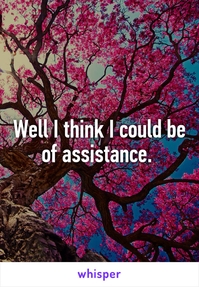 Well I think I could be of assistance. 