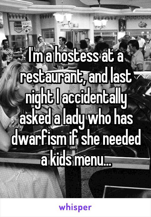 I'm a hostess at a restaurant, and last night I accidentally asked a lady who has dwarfism if she needed a kids menu...