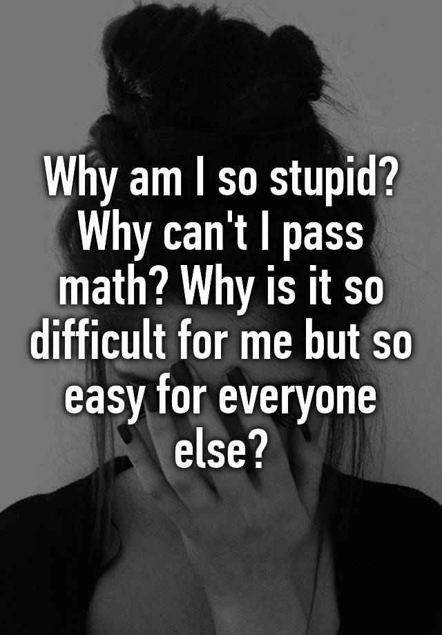 why-am-i-so-stupid-why-can-t-i-pass-math-why-is-it-so-difficult-for