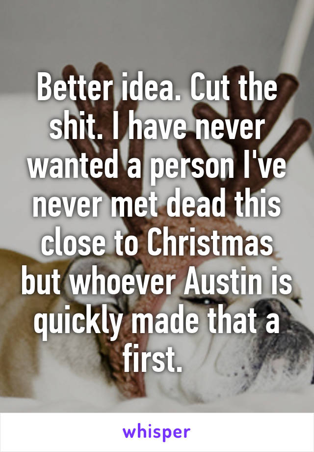 Better idea. Cut the shit. I have never wanted a person I've never met dead this close to Christmas but whoever Austin is quickly made that a first. 