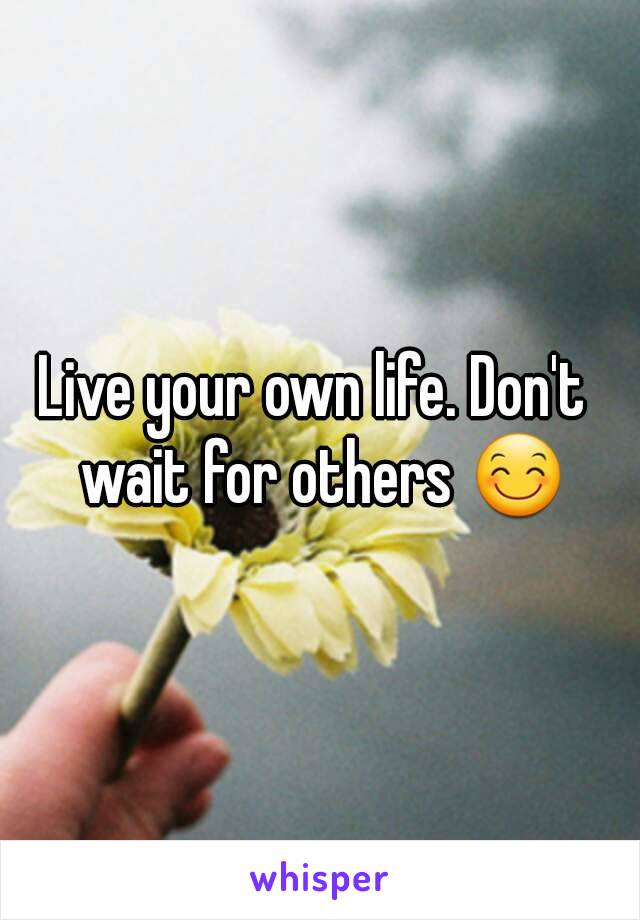 Live your own life. Don't  wait for others 😊