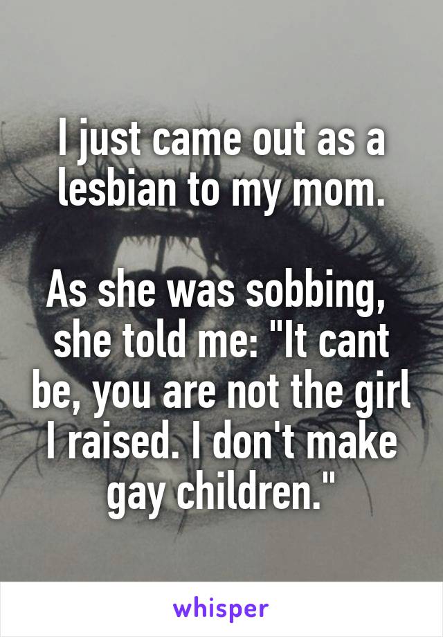 I just came out as a lesbian to my mom.

As she was sobbing,  she told me: "It cant be, you are not the girl I raised. I don't make gay children."