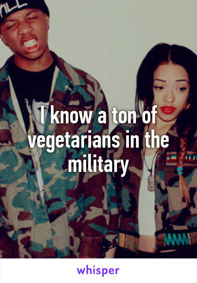 I know a ton of vegetarians in the military