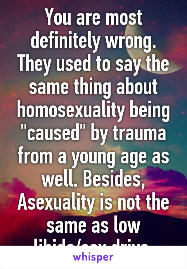 You are most definitely wrong. They used to say the same thing about homosexuality being "caused" by trauma from a young age as well. Besides, Asexuality is not the same as low libido/sex drive.