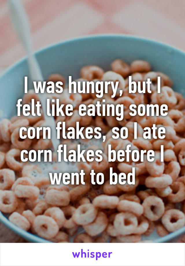 I was hungry, but I felt like eating some corn flakes, so I ate corn flakes before I went to bed