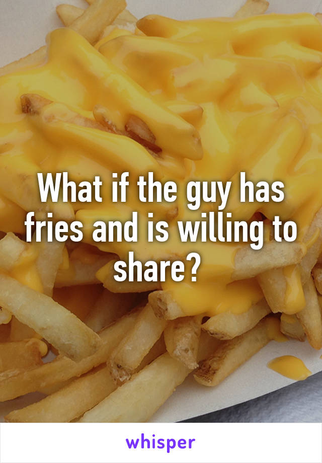 What if the guy has fries and is willing to share? 