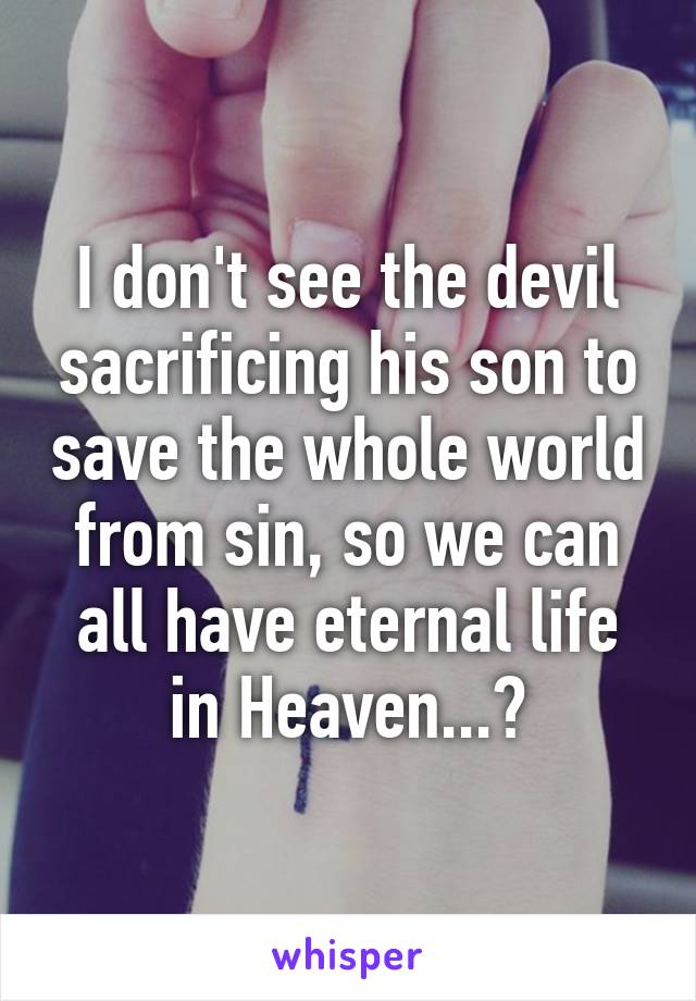 I don't see the devil sacrificing his son to save the whole world from sin, so we can all have eternal life in Heaven...?
