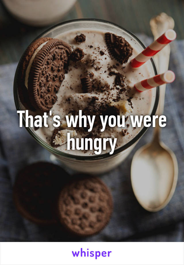 That's why you were hungry